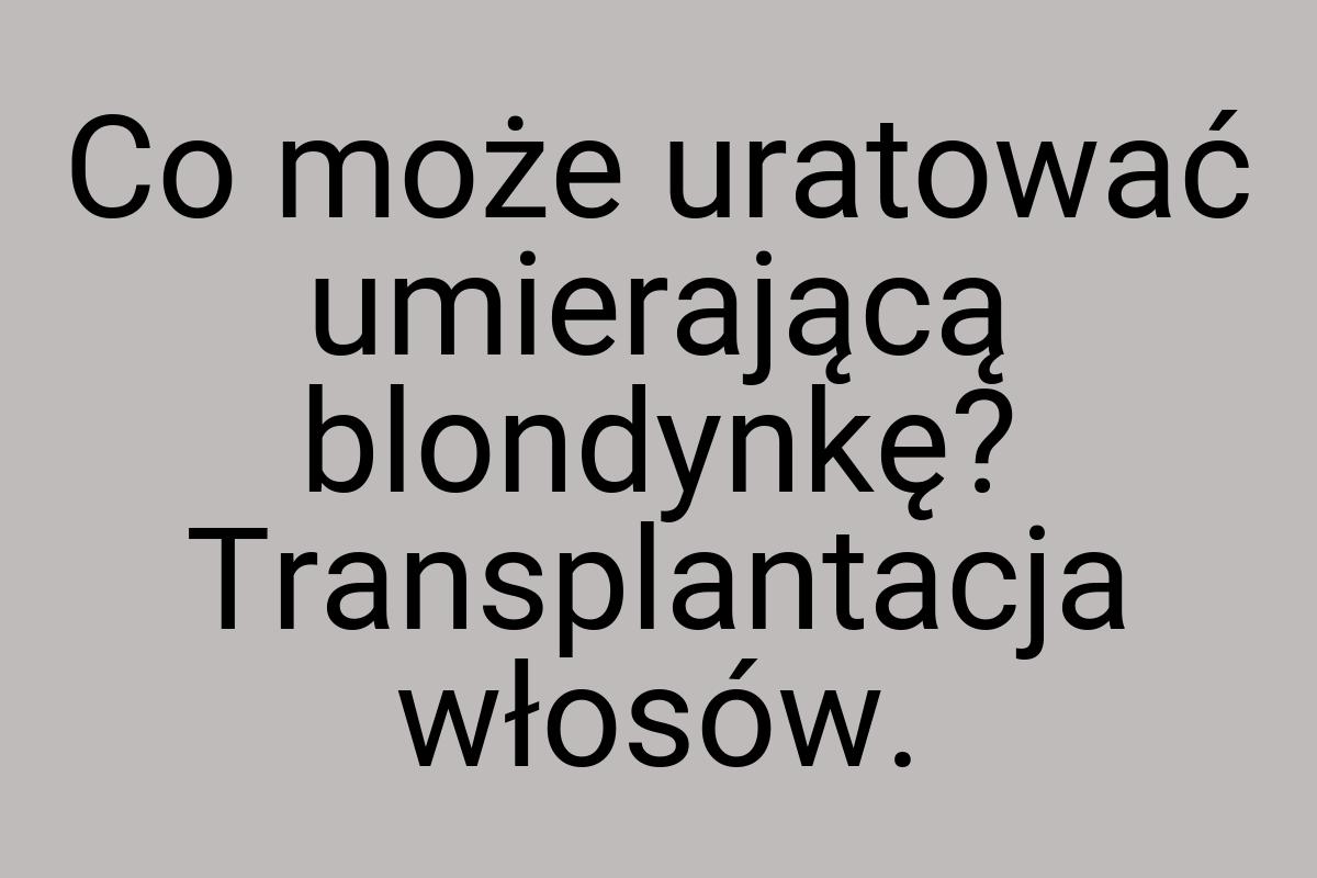 Co może uratować umierającą blondynkę? Transplantacja