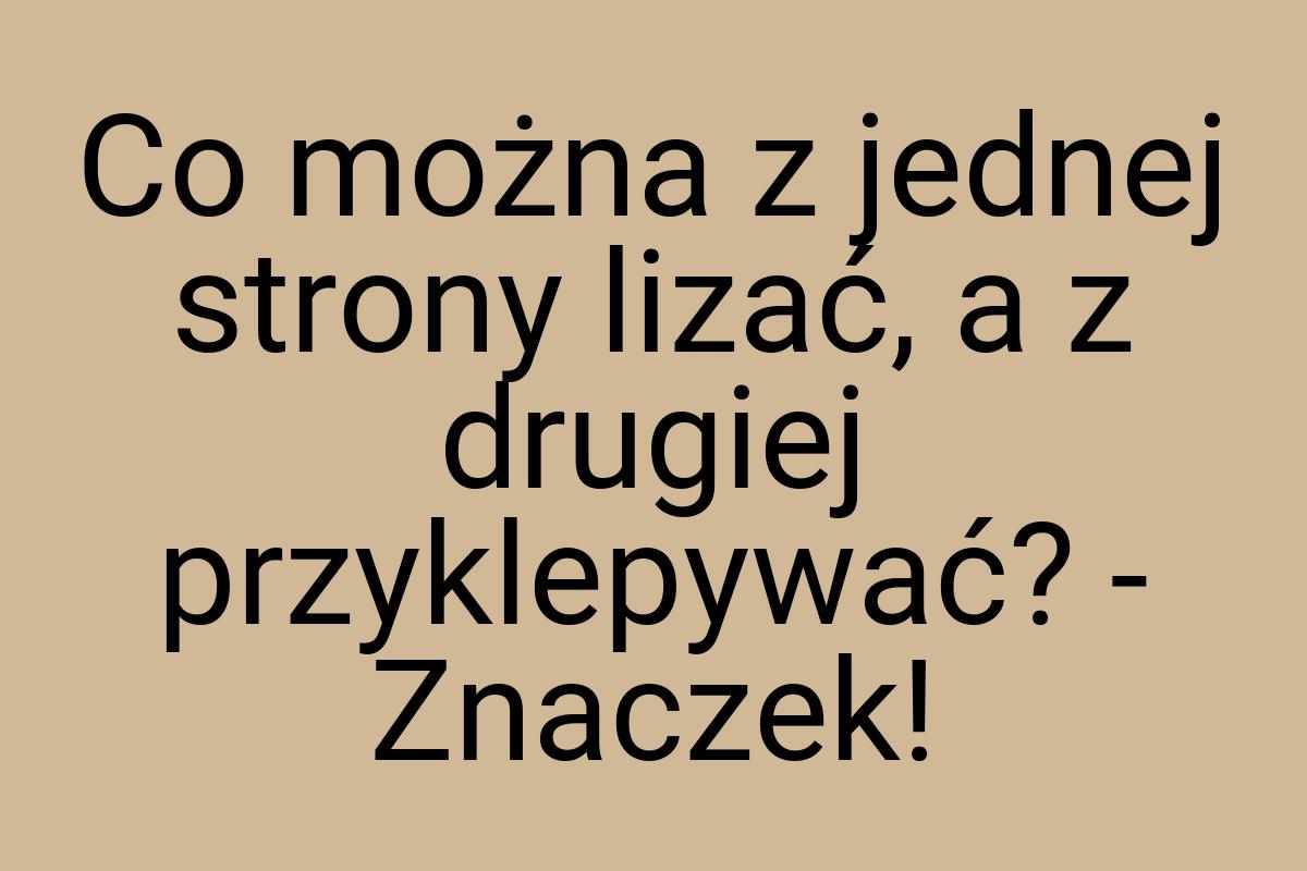 Co można z jednej strony lizać, a z drugiej przyklepywać