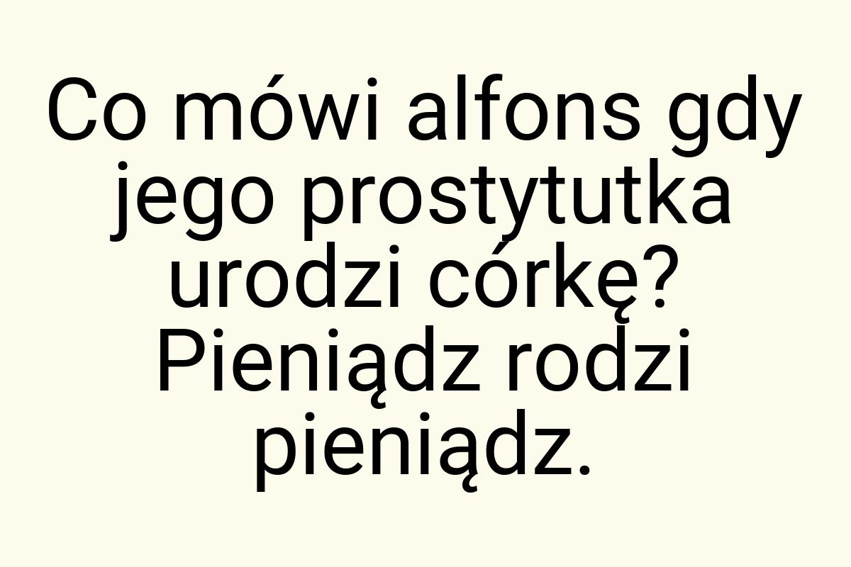 Co mówi alfons gdy jego prostytutka urodzi córkę? Pieniądz