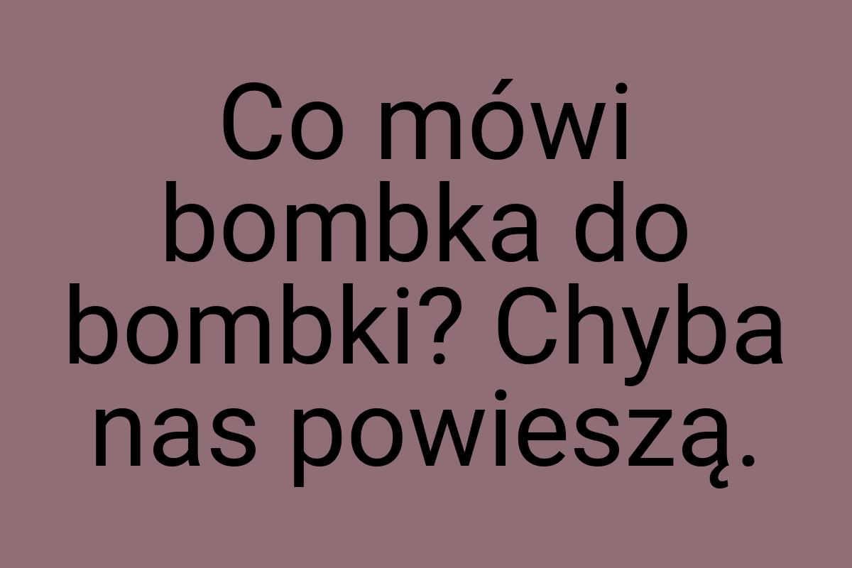 Co mówi bombka do bombki? Chyba nas powieszą