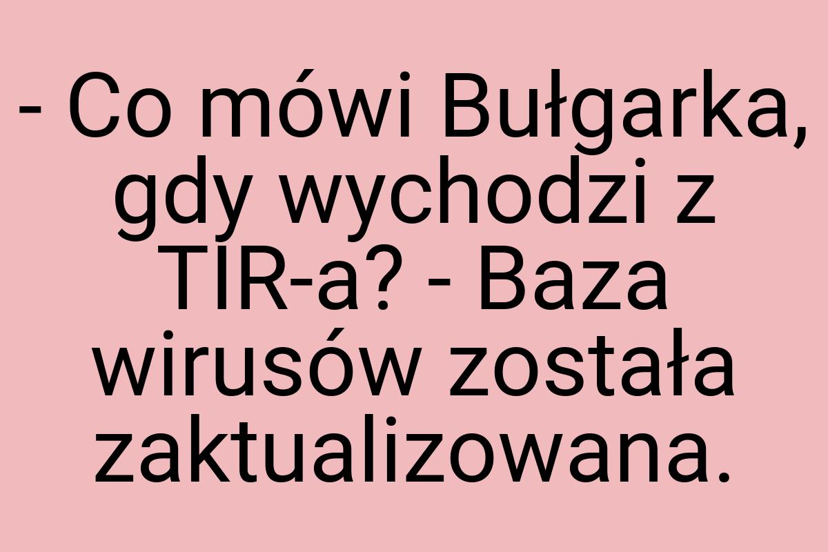 - Co mówi Bułgarka, gdy wychodzi z TIR-a? - Baza wirusów