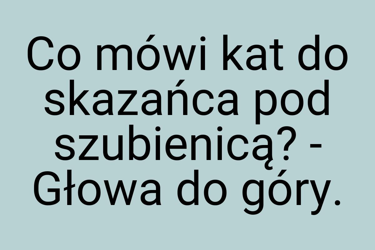 Co mówi kat do skazańca pod szubienicą? - Głowa do góry