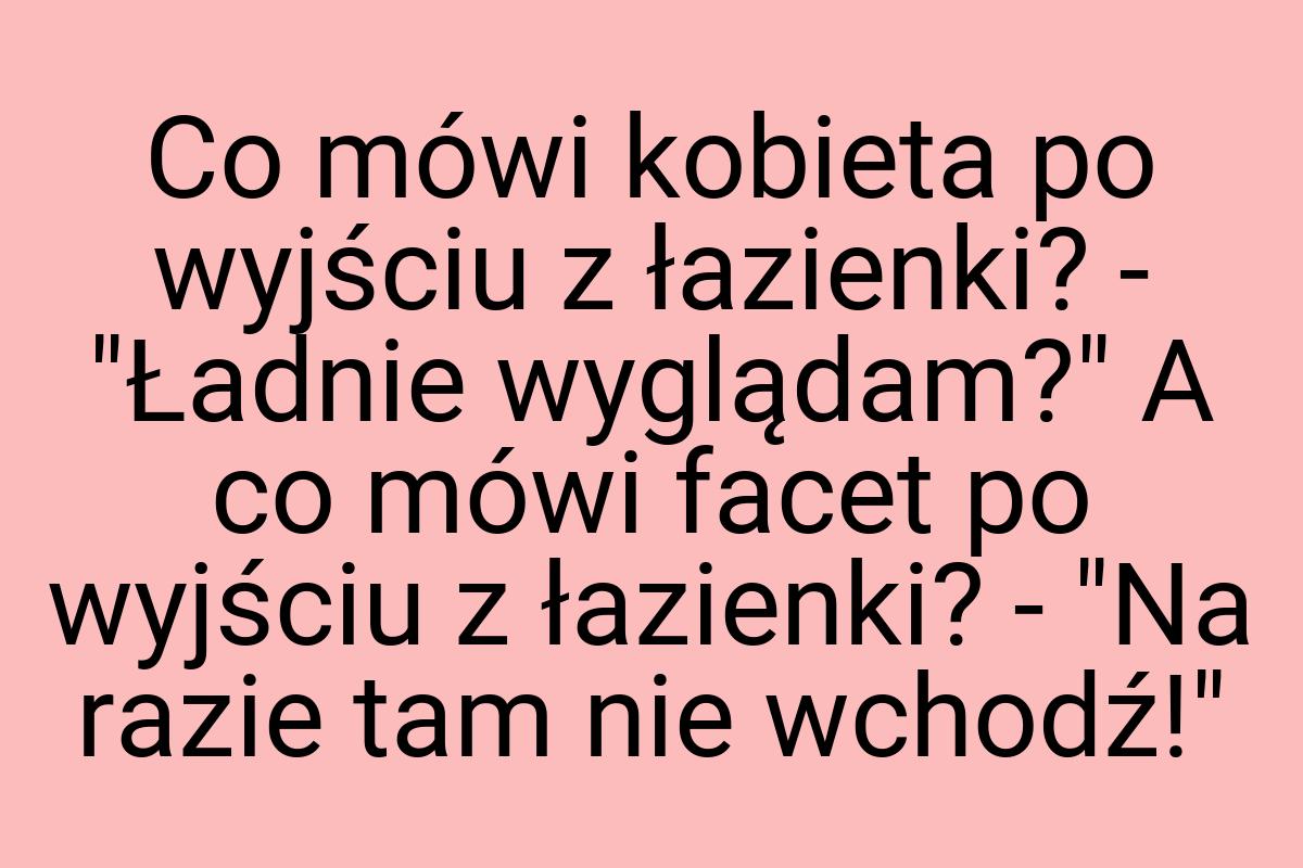 Co mówi kobieta po wyjściu z łazienki? - "Ładnie wyglądam