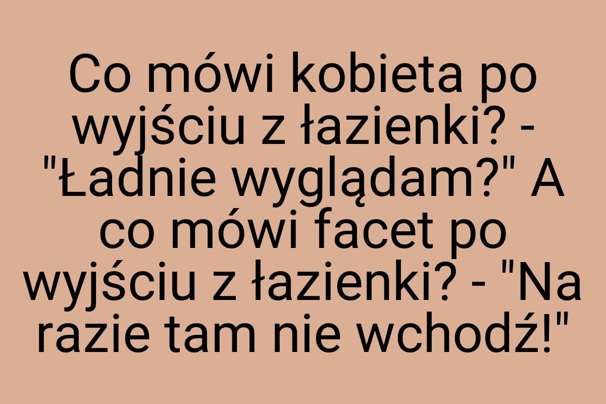 Co mówi kobieta po wyjściu z łazienki? - "Ładnie wyglądam