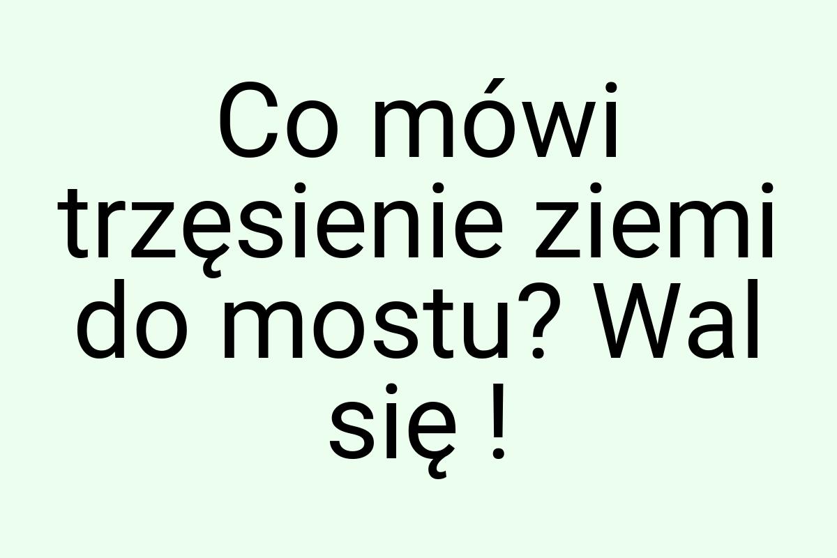 Co mówi trzęsienie ziemi do mostu? Wal się