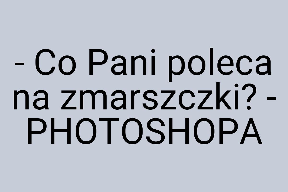 - Co Pani poleca na zmarszczki? - PHOTOSHOPA