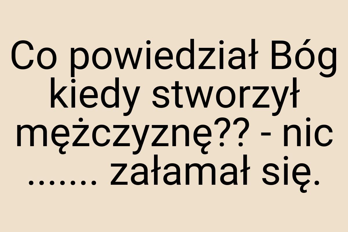 Co powiedział Bóg kiedy stworzył mężczyznę?? - nic