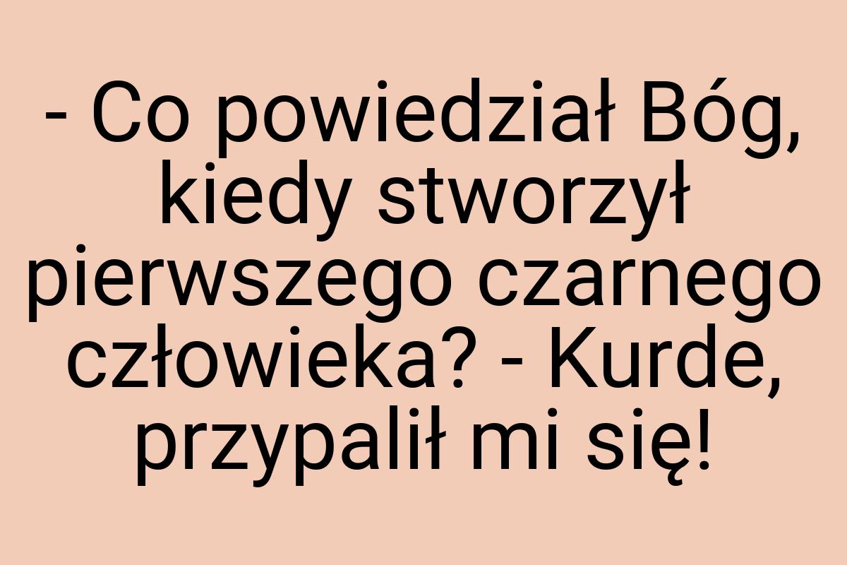 - Co powiedział Bóg, kiedy stworzył pierwszego czarnego