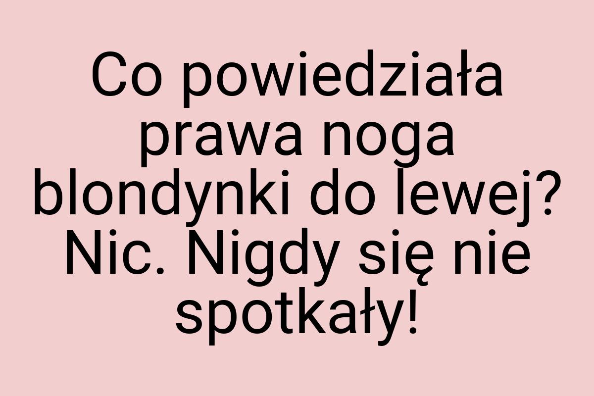 Co powiedziała prawa noga blondynki do lewej? Nic. Nigdy