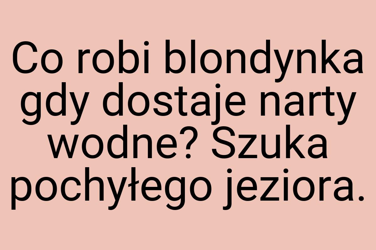 Co robi blondynka gdy dostaje narty wodne? Szuka pochyłego