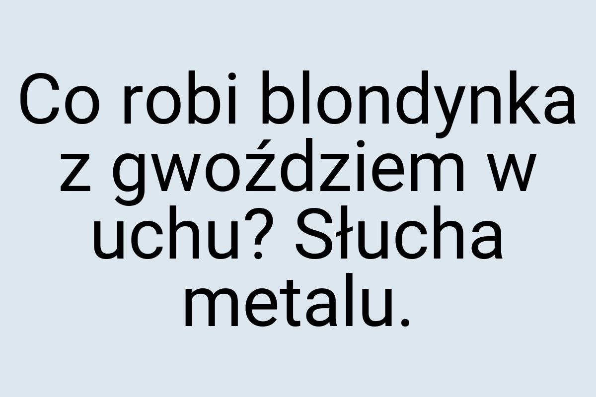 Co robi blondynka z gwoździem w uchu? Słucha metalu