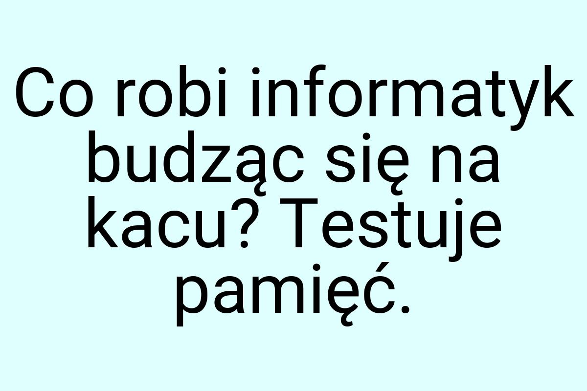 Co robi informatyk budząc się na kacu? Testuje pamięć