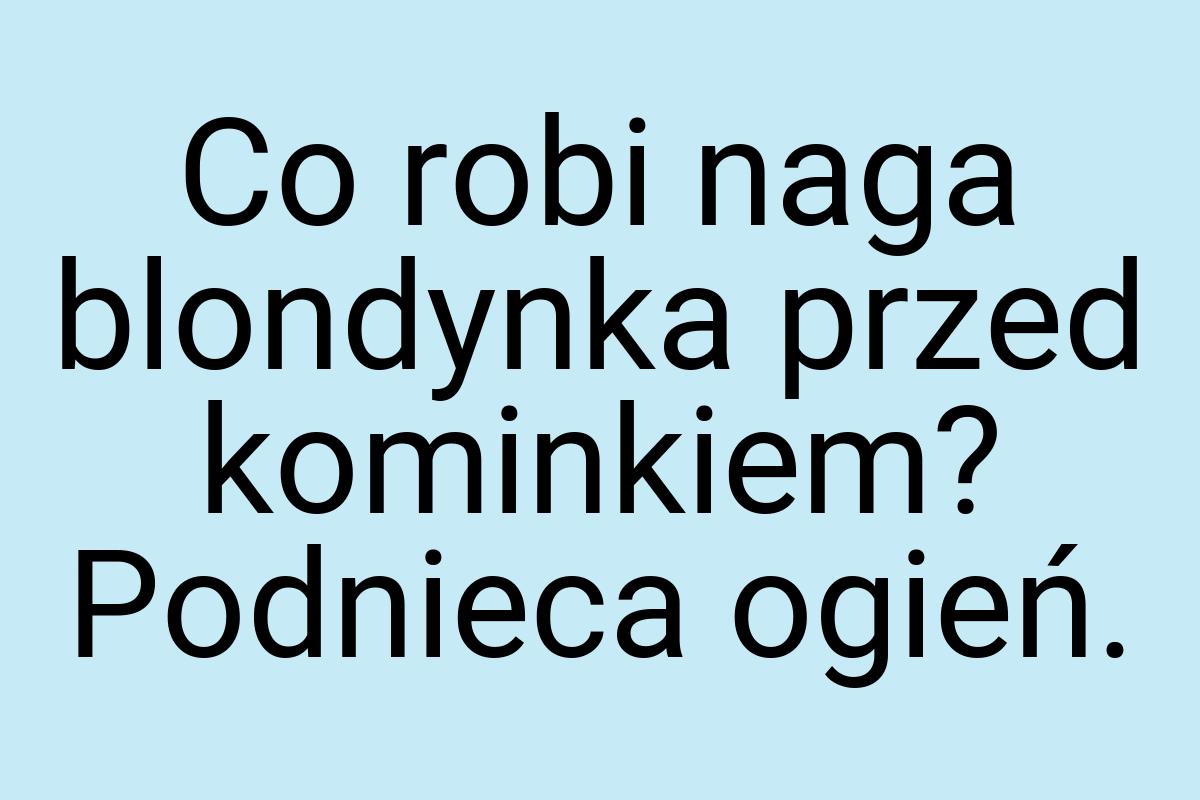 Co robi naga blondynka przed kominkiem? Podnieca ogień