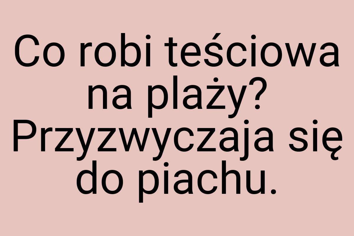 Co robi teściowa na plaży? Przyzwyczaja się do piachu