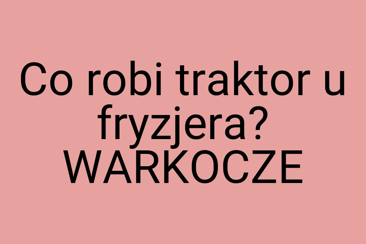 Co robi traktor u fryzjera? WARKOCZE