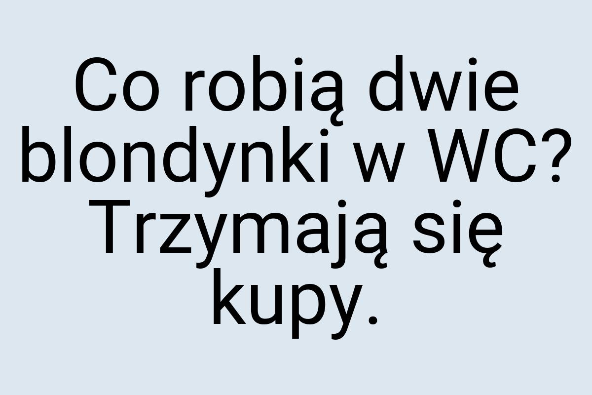 Co robią dwie blondynki w WC? Trzymają się kupy