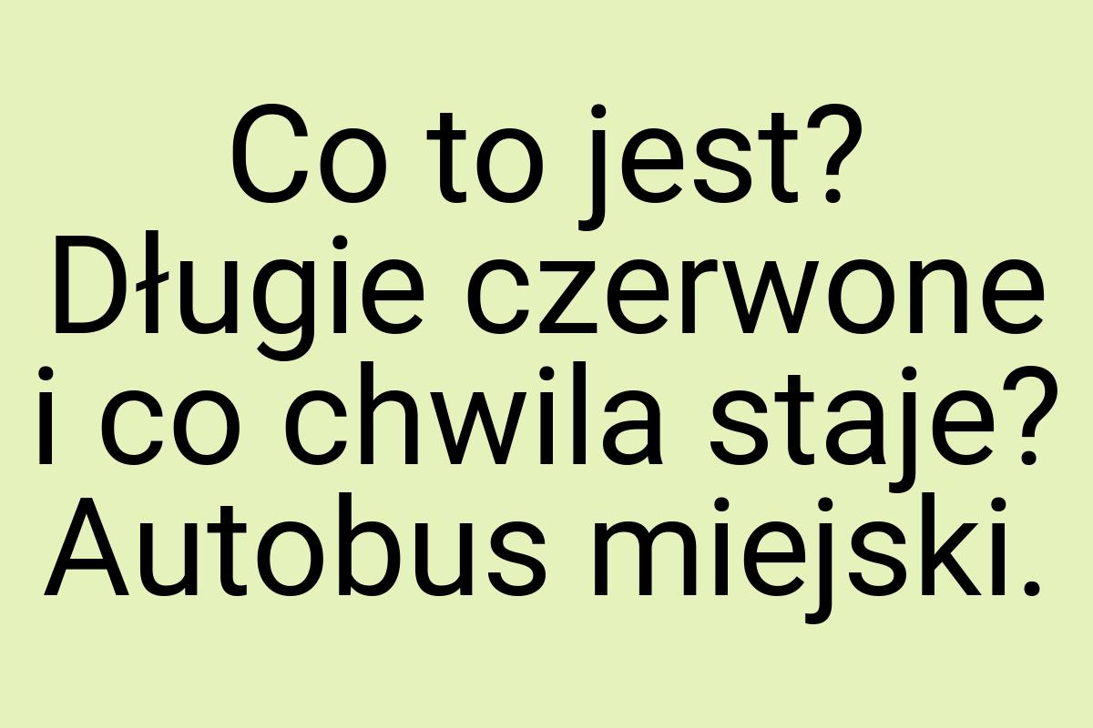 Co to jest? Długie czerwone i co chwila staje? Autobus