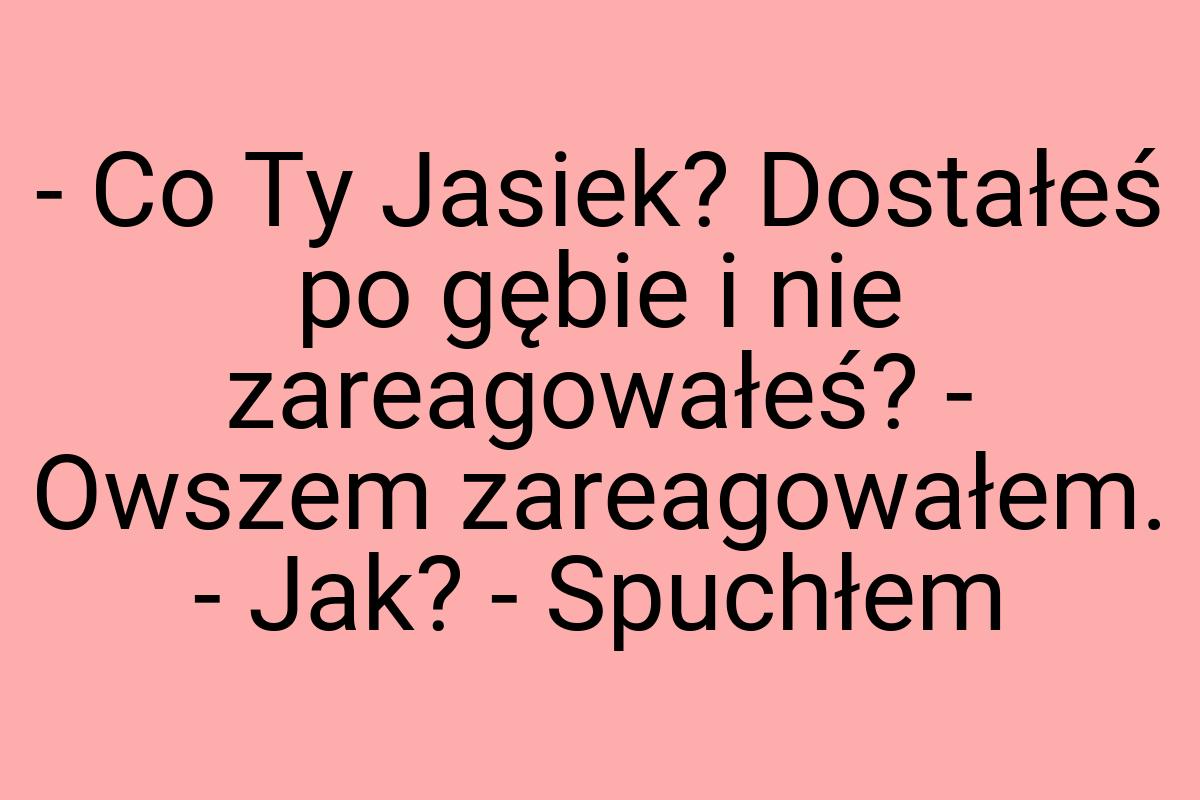 - Co Ty Jasiek? Dostałeś po gębie i nie zareagowałeś