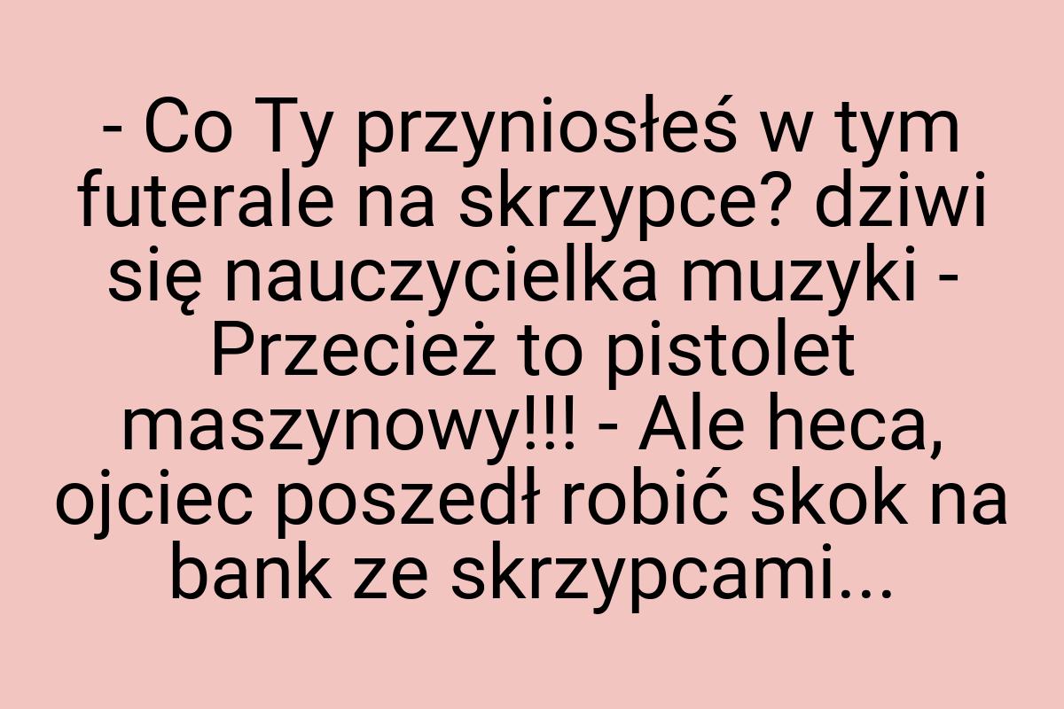 - Co Ty przyniosłeś w tym futerale na skrzypce? dziwi się