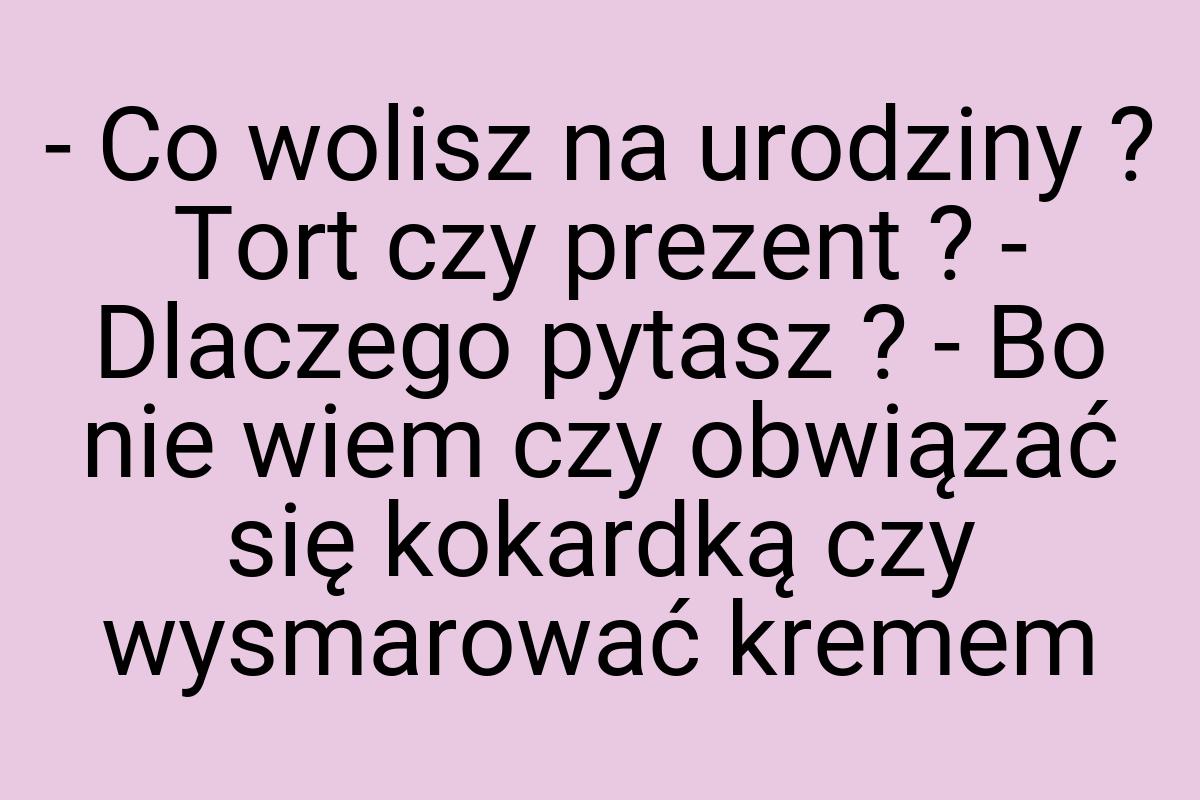 - Co wolisz na urodziny ? Tort czy prezent ? - Dlaczego