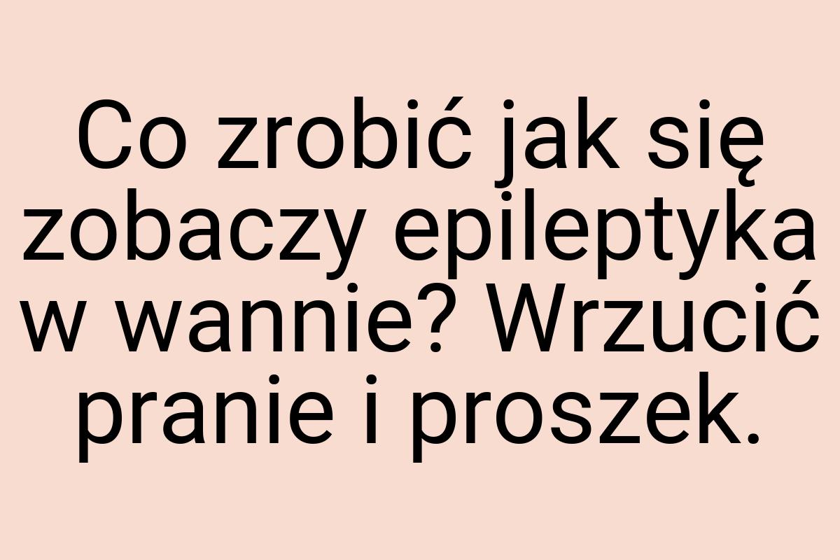 Co zrobić jak się zobaczy epileptyka w wannie? Wrzucić