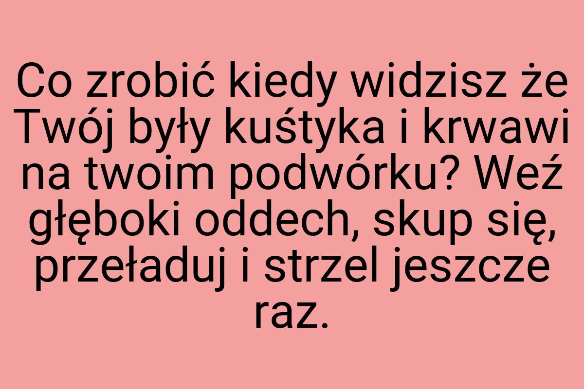 Co zrobić kiedy widzisz że Twój były kuśtyka i krwawi na