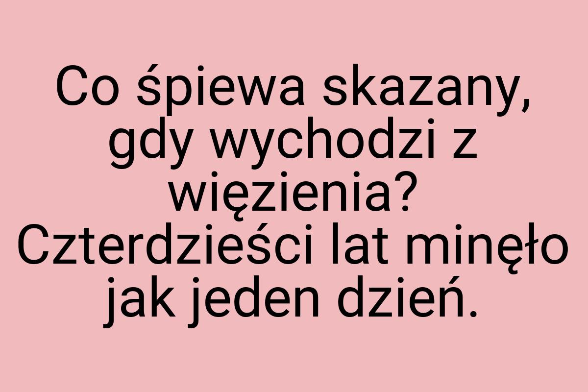 Co śpiewa skazany, gdy wychodzi z więzienia? Czterdzieści