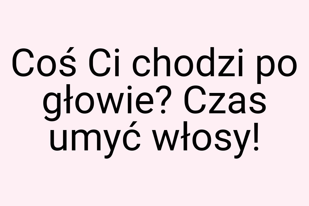Coś Ci chodzi po głowie? Czas umyć włosy