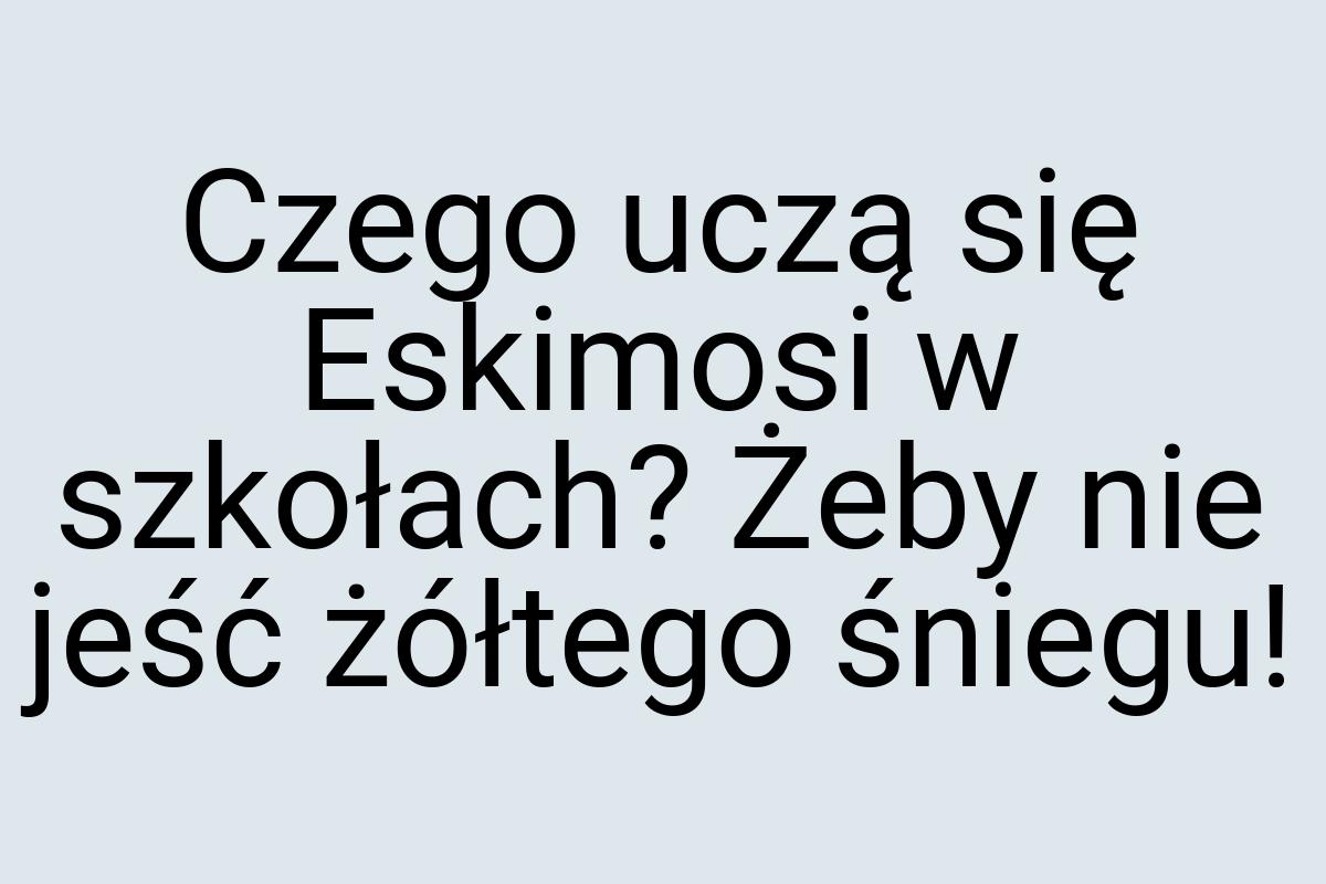 Czego uczą się Eskimosi w szkołach? Żeby nie jeść żółtego