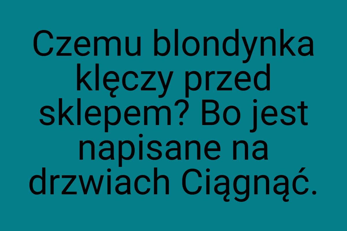 Czemu blondynka klęczy przed sklepem? Bo jest napisane na