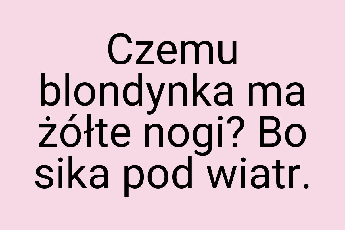 Czemu blondynka ma żółte nogi? Bo sika pod wiatr