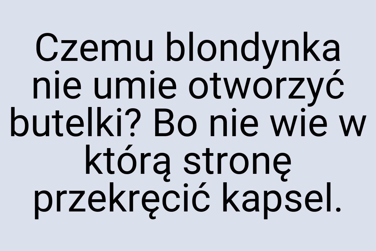 Czemu blondynka nie umie otworzyć butelki? Bo nie wie w