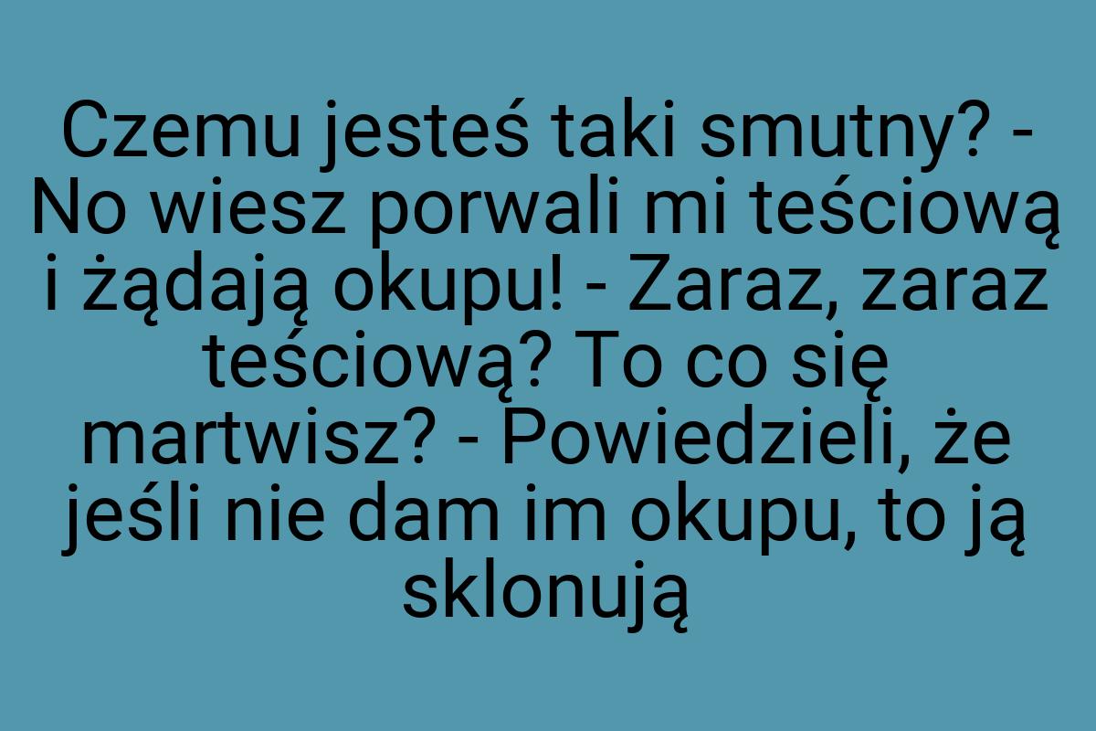 Czemu jesteś taki smutny? - No wiesz porwali mi teściową i