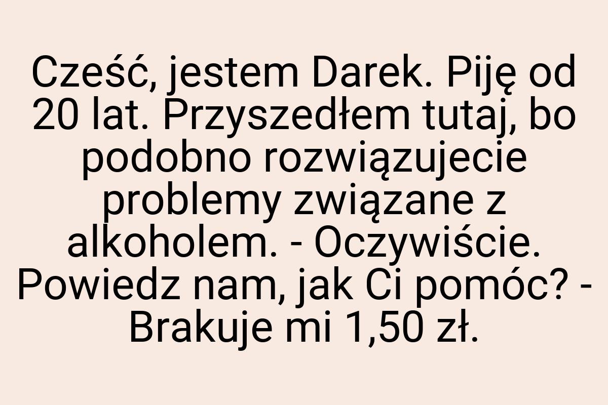 Cześć, jestem Darek. Piję od 20 lat. Przyszedłem tutaj, bo