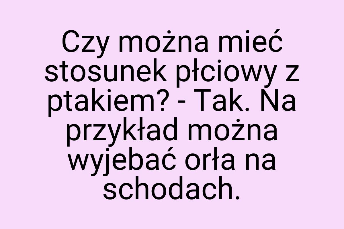 Czy można mieć stosunek płciowy z ptakiem? - Tak. Na