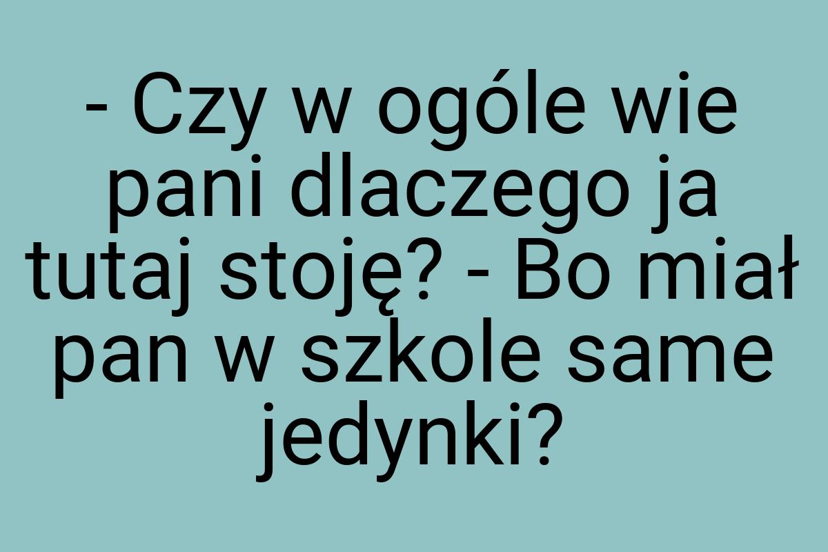 - Czy w ogóle wie pani dlaczego ja tutaj stoję? - Bo miał