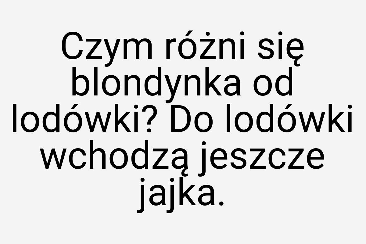 Czym różni się blondynka od lodówki? Do lodówki wchodzą