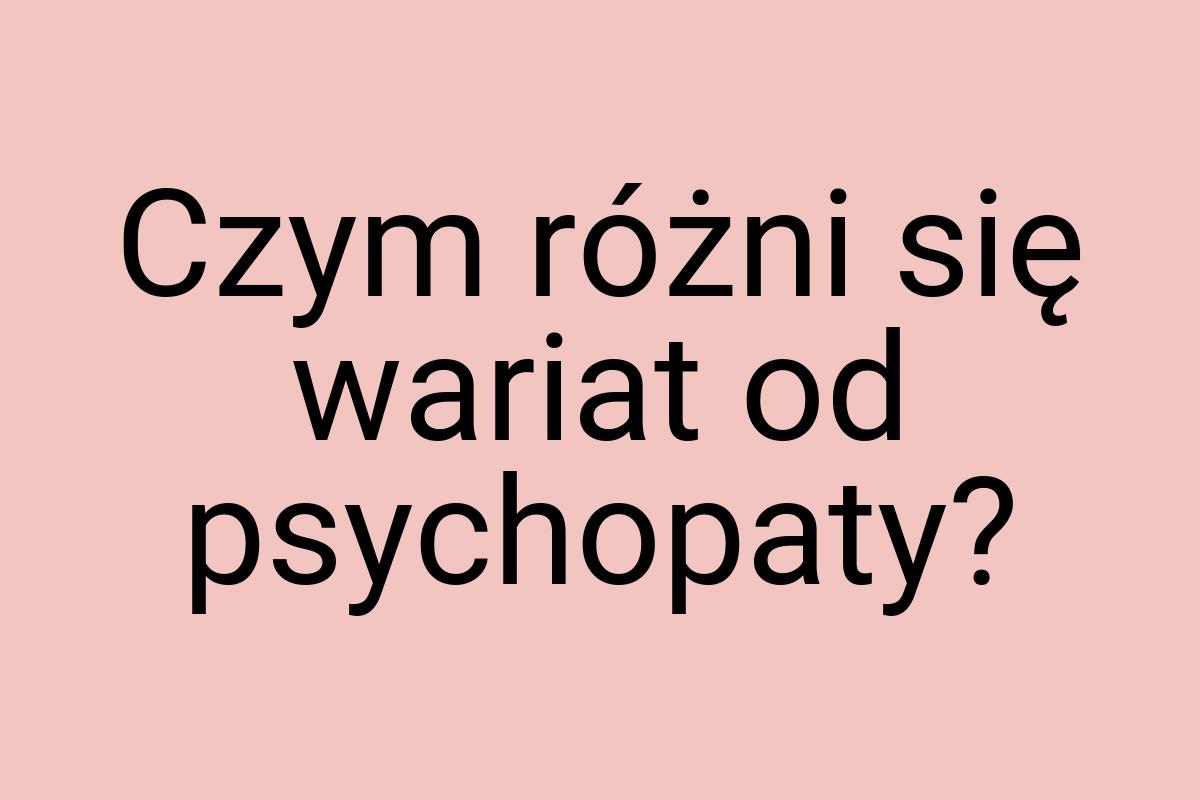 Czym różni się wariat od psychopaty