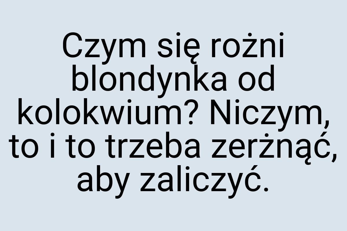 Czym się rożni blondynka od kolokwium? Niczym, to i to