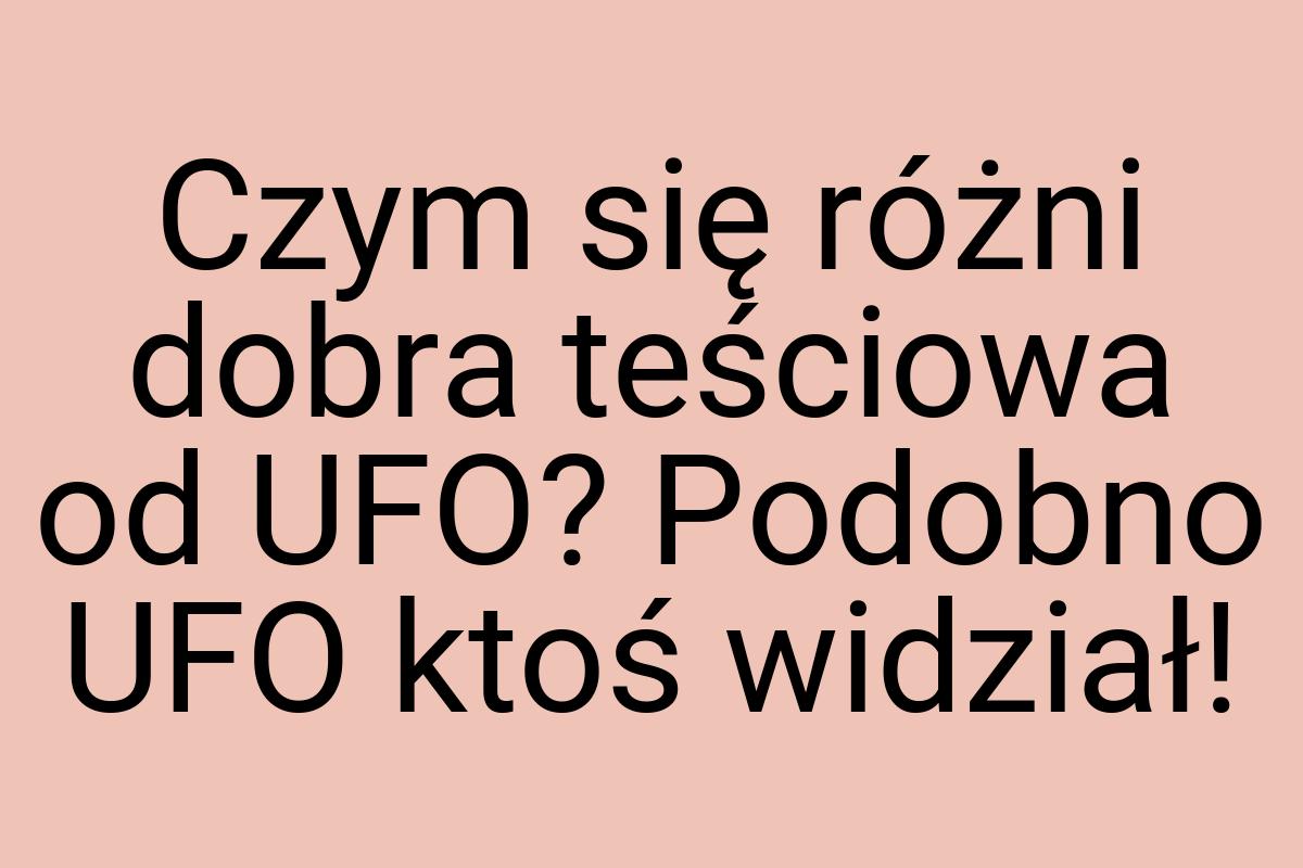 Czym się różni dobra teściowa od UFO? Podobno UFO ktoś