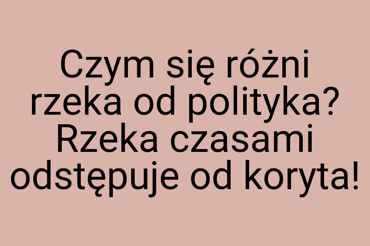 Czym się różni rzeka od polityka? Rzeka czasami odstępuje