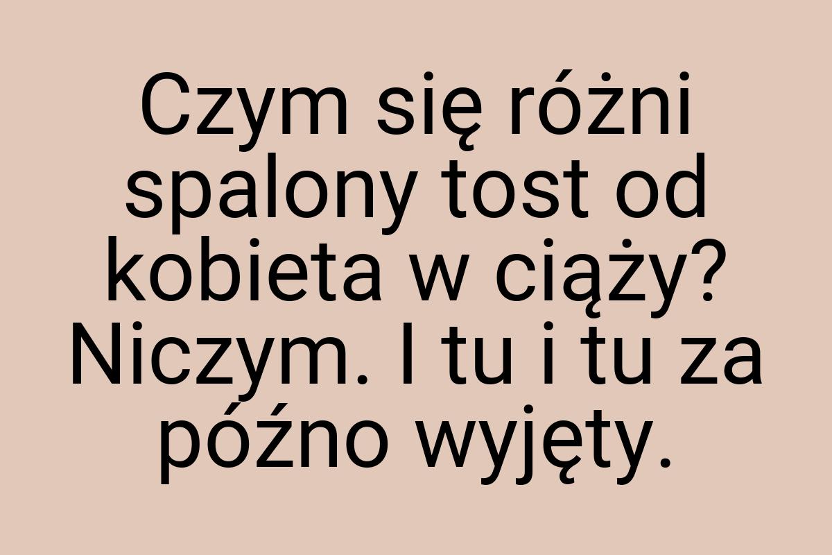 Czym się różni spalony tost od kobieta w ciąży? Niczym. I