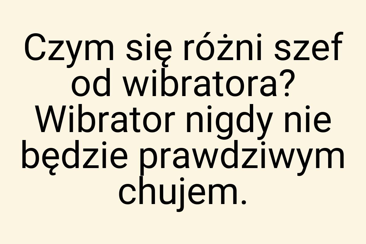 Czym się różni szef od wibratora? Wibrator nigdy nie będzie