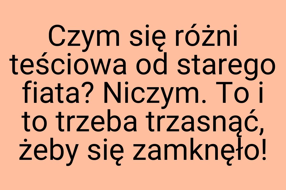 Czym się różni teściowa od starego fiata? Niczym. To i to