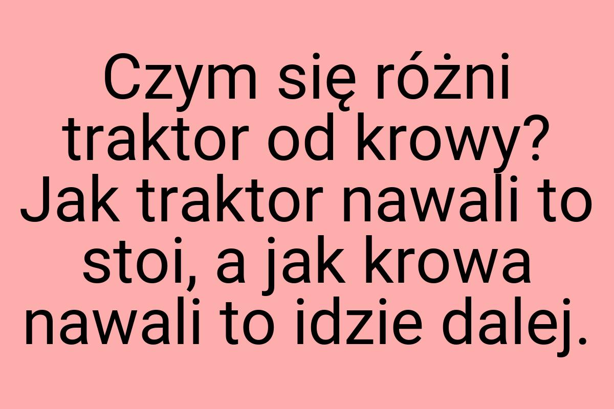 Czym się różni traktor od krowy? Jak traktor nawali to