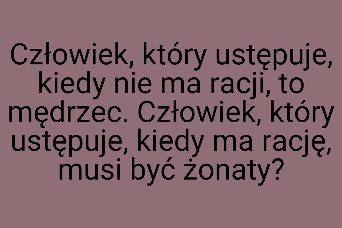 Człowiek, który ustępuje, kiedy nie ma racji, to mędrzec