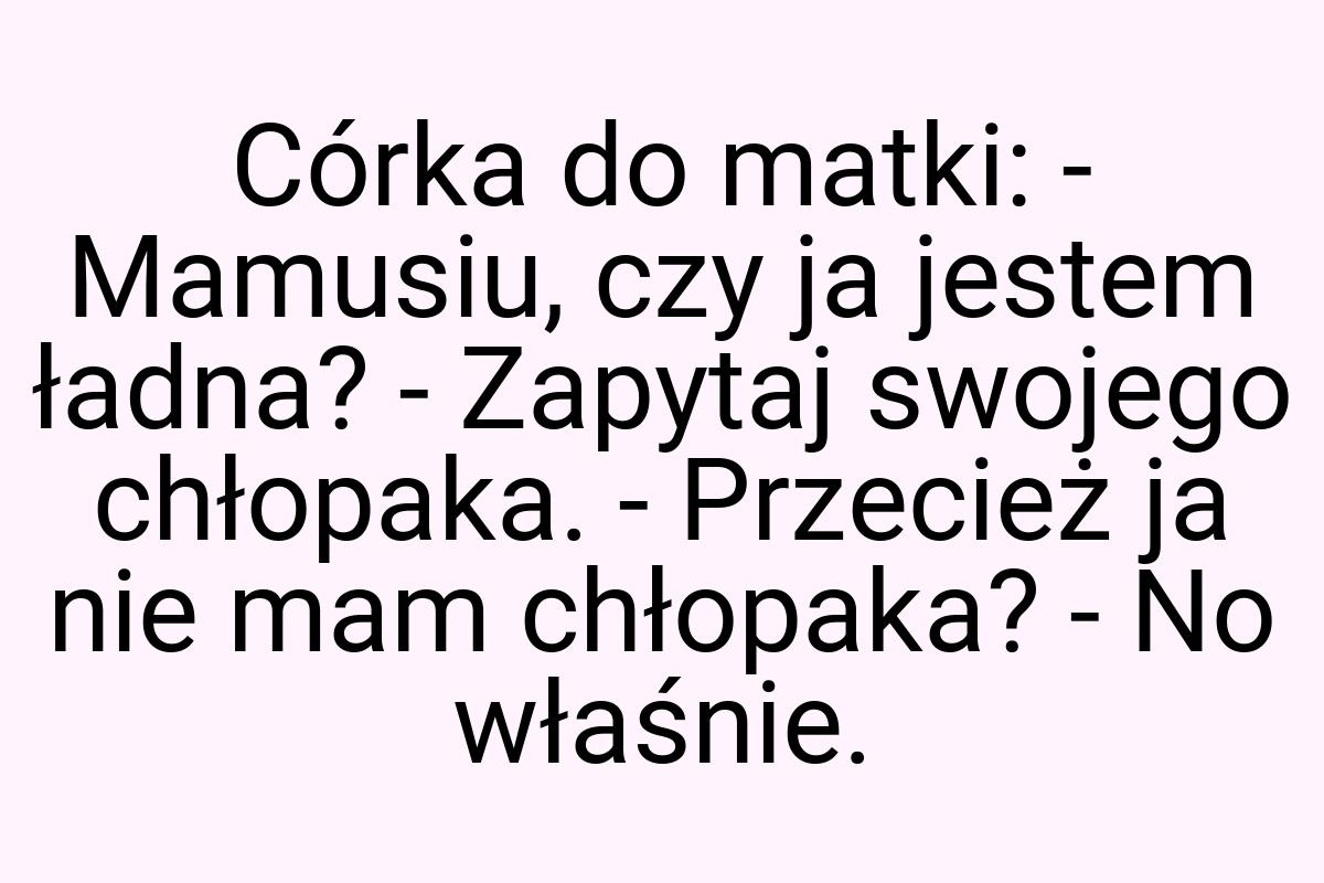 Córka do matki: - Mamusiu, czy ja jestem ładna? - Zapytaj