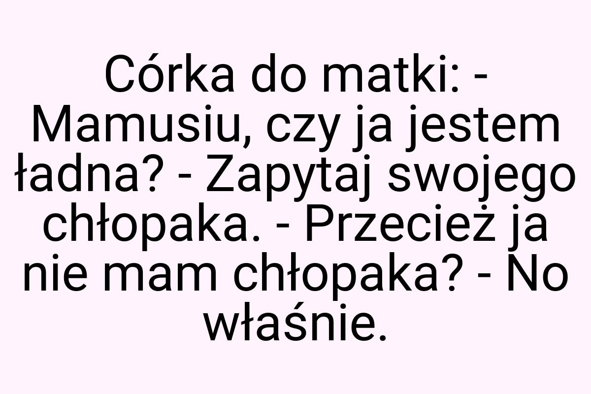 Córka do matki: - Mamusiu, czy ja jestem ładna? - Zapytaj