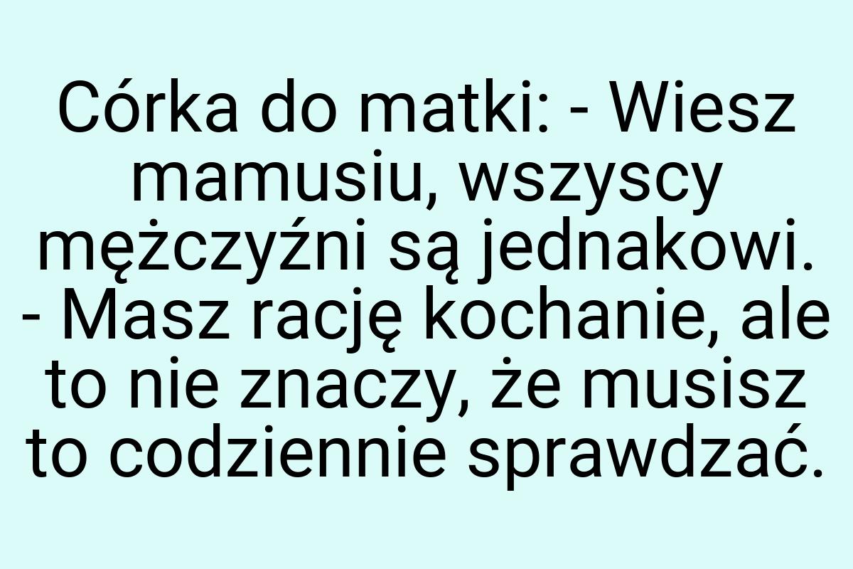 Córka do matki: - Wiesz mamusiu, wszyscy mężczyźni są