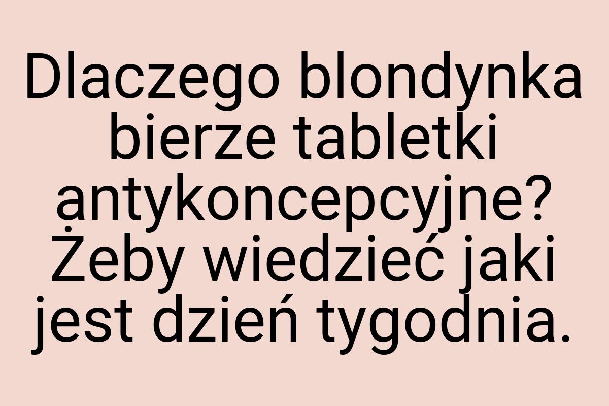 Dlaczego blondynka bierze tabletki antykoncepcyjne? Żeby